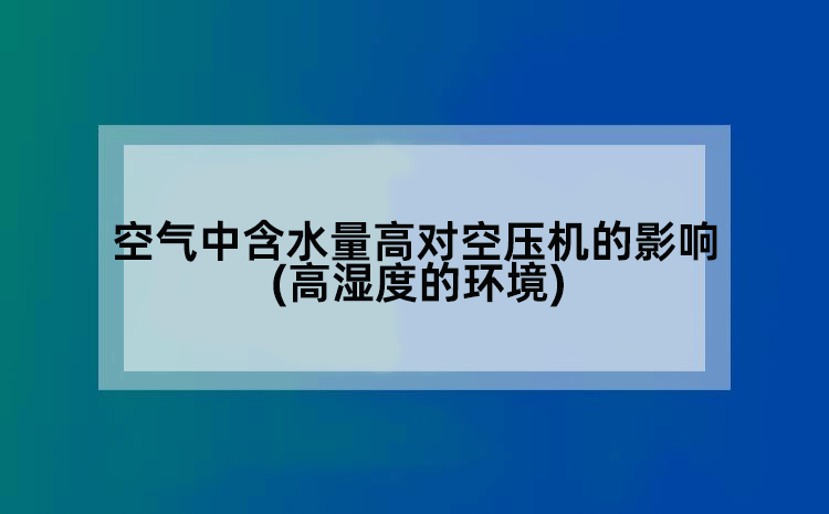 空气中含水量高对空压机的影响(高湿度的环境)