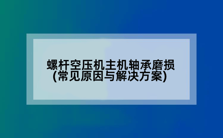 螺杆空压机主机轴承磨损(常见原因与解决方案)