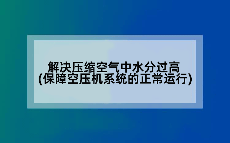 解决压缩空气中水分过高(保障空压机系统的正常运行)