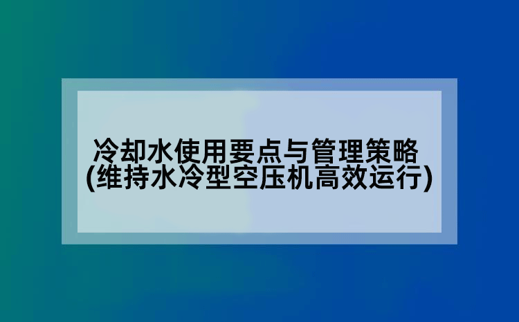 冷却水使用要点与管理策略(维持水冷型空压机高效运行)