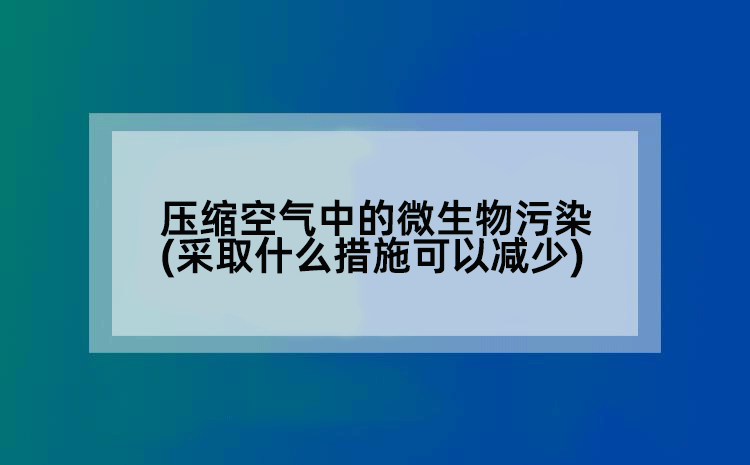 压缩空气中的微生物污染(采取什么措施可以减少)