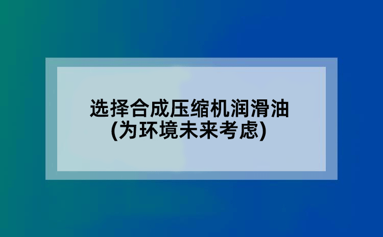 选择合成压缩机润滑油(为环境未来考虑)