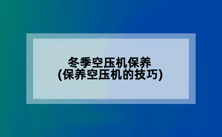 冬季空压机保养(保养空压机的技巧)