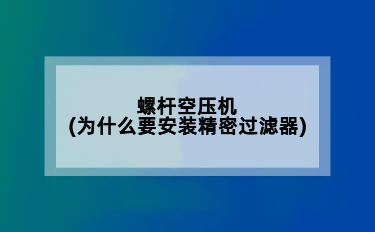 螺杆空压机(为什么要安装精密过滤器)