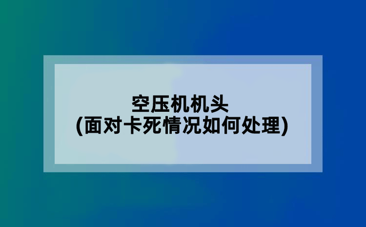 空压机机头(面对卡死情况如何处理)