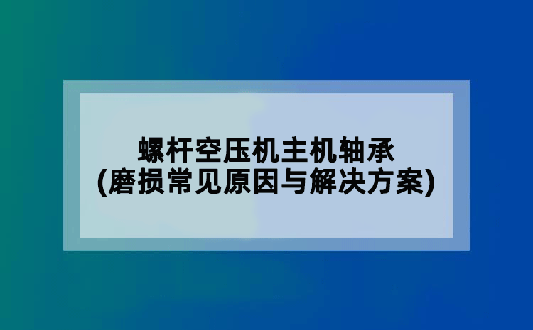 螺杆空压机主机轴承(磨损常见原因与解决方案)