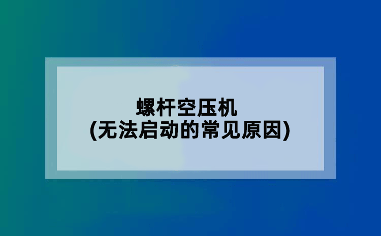 螺杆空压机(无法启动的常见原因)