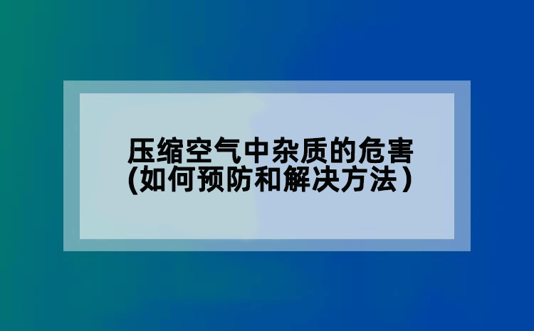压缩空气中杂质的危害(如何预防和解决方法）