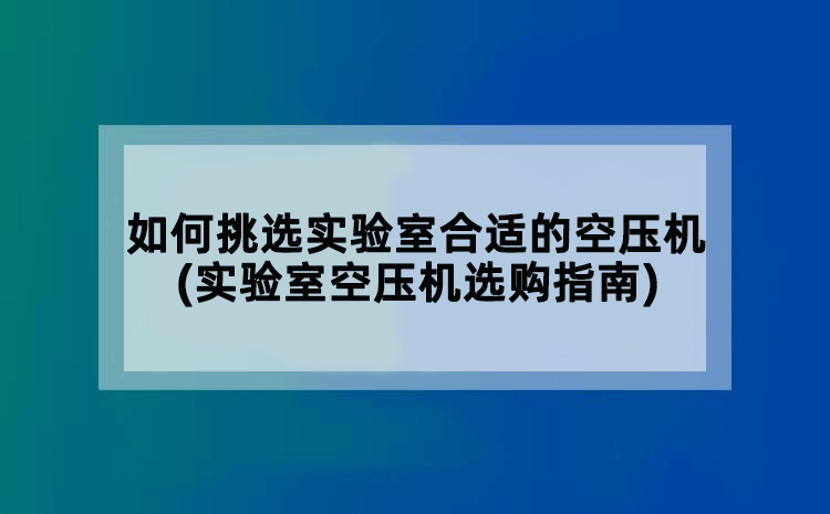 如何挑选实验室合适的空压机(实验室空压机选购指南)