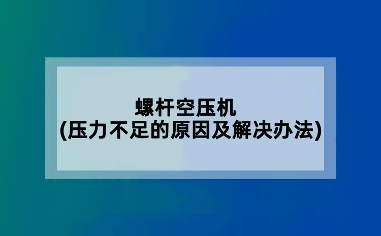 螺杆空压机(压力不足的原因及解决办法)