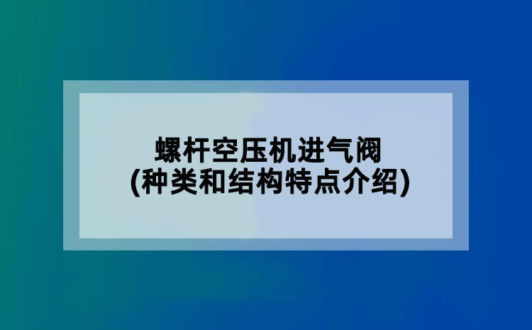 螺杆空压机进气阀(种类和结构特点介绍)