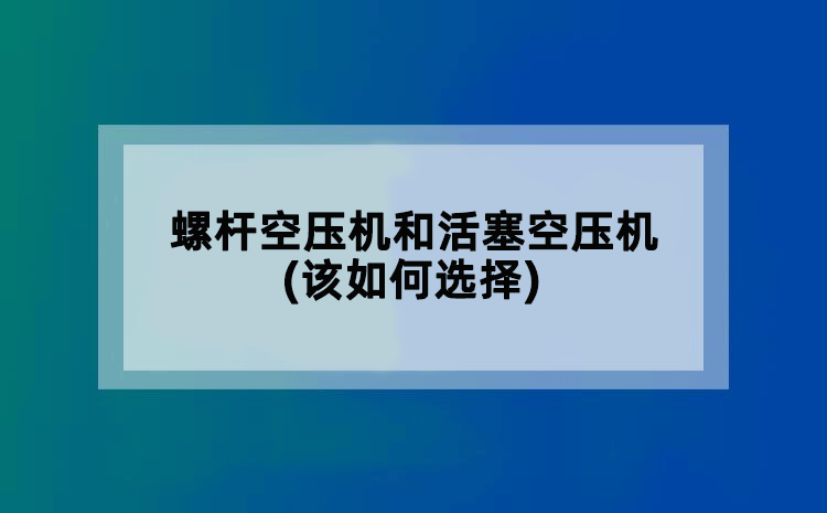 螺杆空压机和活塞空压机(该如何选择)